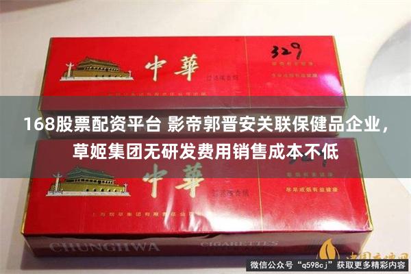 168股票配资平台 影帝郭晋安关联保健品企业，草姬集团无研发费用销售成本不低