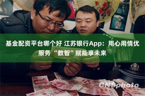 基金配资平台哪个好 江苏银行App：用心用情优服务 “数智”赋能享未来