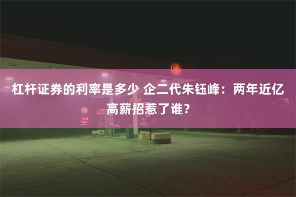 杠杆证券的利率是多少 企二代朱钰峰：两年近亿高薪招惹了谁？