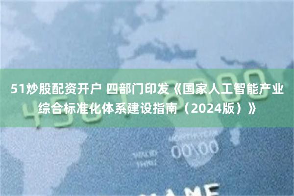 51炒股配资开户 四部门印发《国家人工智能产业综合标准化体系建设指南（2024版）》