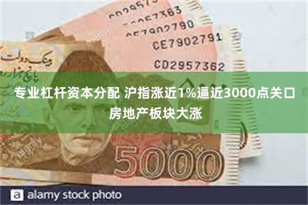 专业杠杆资本分配 沪指涨近1%逼近3000点关口 房地产板块大涨