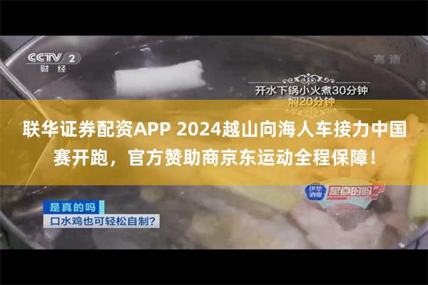 联华证券配资APP 2024越山向海人车接力中国赛开跑，官方赞助商京东运动全程保障！