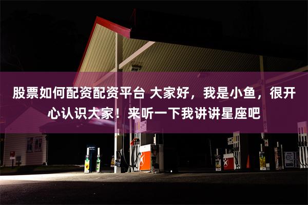 股票如何配资配资平台 大家好，我是小鱼，很开心认识大家！来听一下我讲讲星座吧