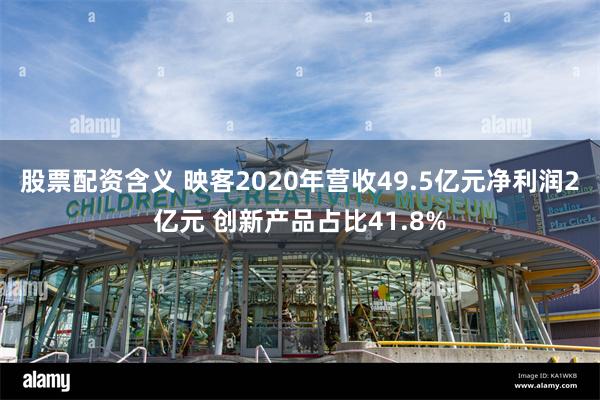 股票配资含义 映客2020年营收49.5亿元净利润2亿元 创新产品占比41.8%