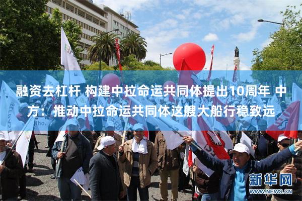 融资去杠杆 构建中拉命运共同体提出10周年 中方：推动中拉命运共同体这艘大船行稳致远