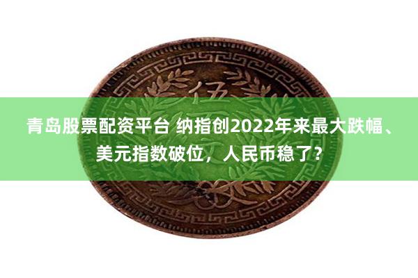 青岛股票配资平台 纳指创2022年来最大跌幅、美元指数破位，人民币稳了？