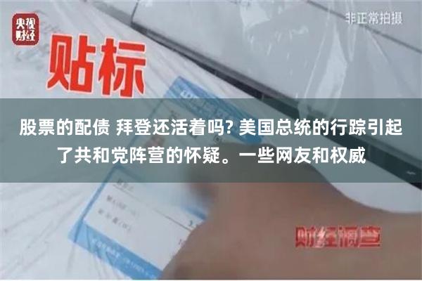 股票的配债 拜登还活着吗? 美国总统的行踪引起了共和党阵营的怀疑。一些网友和权威