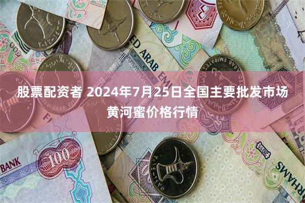 股票配资者 2024年7月25日全国主要批发市场黄河蜜价格行情