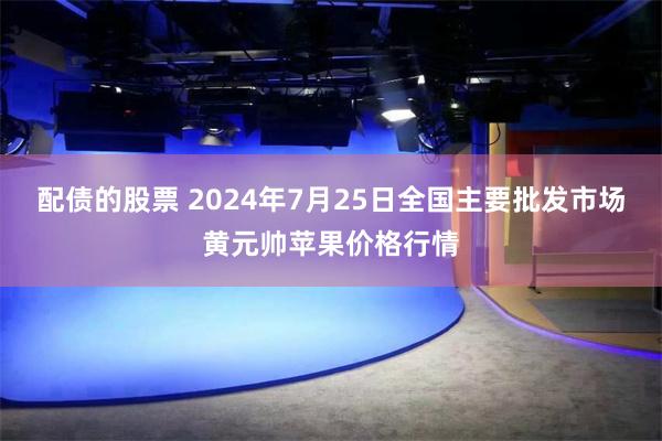 配债的股票 2024年7月25日全国主要批发市场黄元帅苹果价格行情