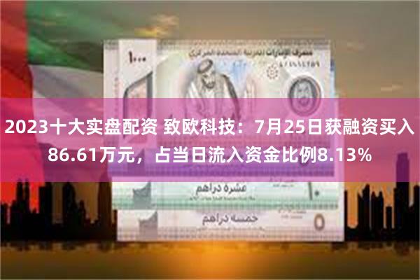 2023十大实盘配资 致欧科技：7月25日获融资买入86.61万元，占当日流入资金比例8.13%