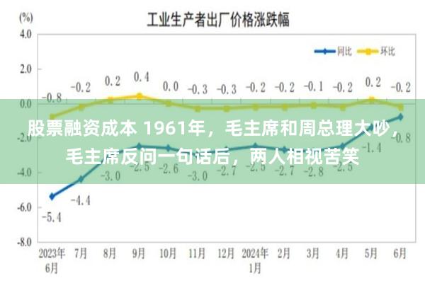 股票融资成本 1961年，毛主席和周总理大吵，毛主席反问一句话后，两人相视苦笑