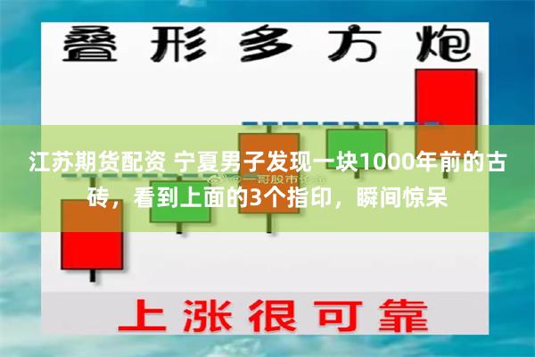 江苏期货配资 宁夏男子发现一块1000年前的古砖，看到上面的3个指印，瞬间惊呆