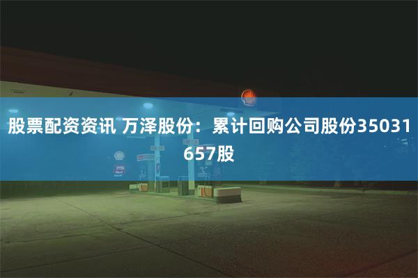 股票配资资讯 万泽股份：累计回购公司股份35031657股