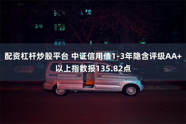 配资杠杆炒股平台 中证信用债1-3年隐含评级AA+以上指数报135.82点