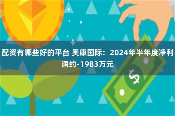 配资有哪些好的平台 奥康国际：2024年半年度净利润约-1983万元