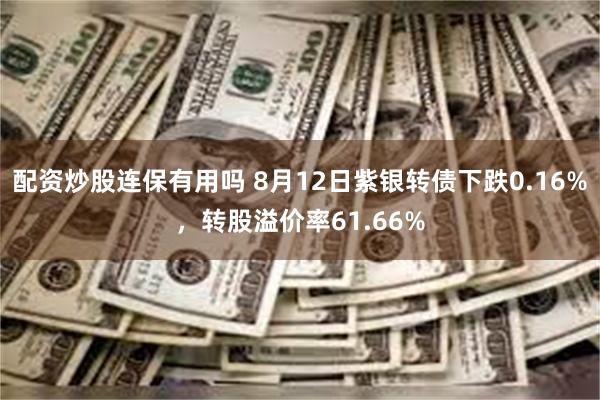 配资炒股连保有用吗 8月12日紫银转债下跌0.16%，转股溢价率61.66%