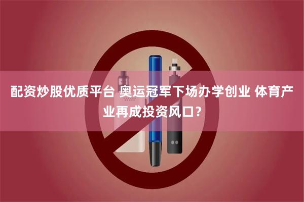 配资炒股优质平台 奥运冠军下场办学创业 体育产业再成投资风口？