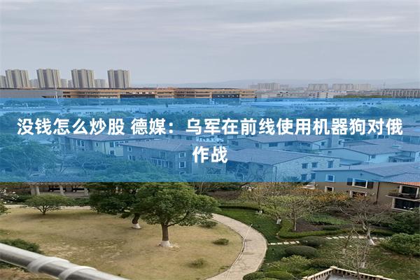 没钱怎么炒股 德媒：乌军在前线使用机器狗对俄作战