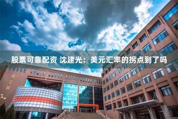 股票可靠配资 沈建光：美元汇率的拐点到了吗