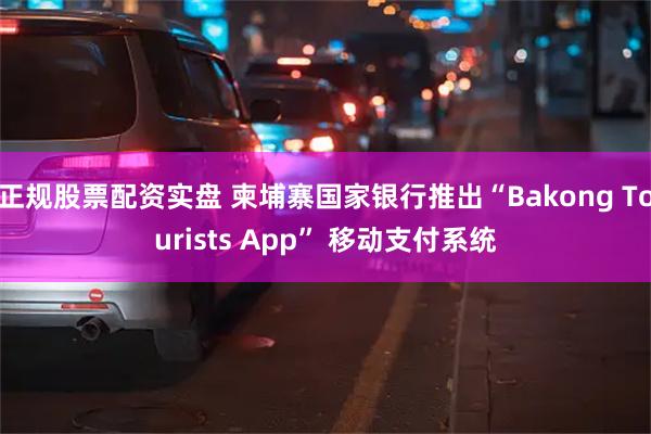 正规股票配资实盘 柬埔寨国家银行推出“Bakong Tourists App” 移动支付系统