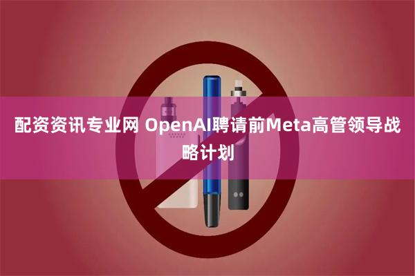 配资资讯专业网 OpenAI聘请前Meta高管领导战略计划