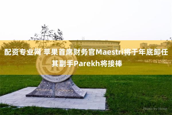 配资专业网 苹果首席财务官Maestri将于年底卸任 其副手Parekh将接棒