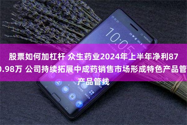 股票如何加杠杆 众生药业2024年上半年净利8740.98万 公司持续拓展中成药销售市场形成特色产品管线