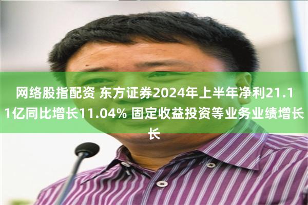 网络股指配资 东方证券2024年上半年净利21.11亿同比增长11.04% 固定收益投资等业务业绩增长