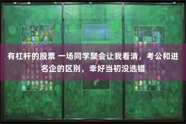 有杠杆的股票 一场同学聚会让我看清，考公和进名企的区别，幸好当初没选错