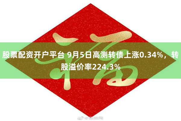 股票配资开户平台 9月5日高测转债上涨0.34%，转股溢价率224.3%