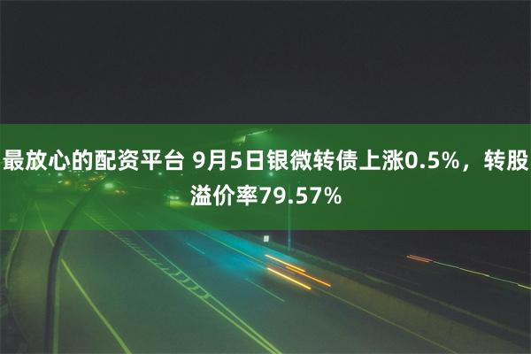 最放心的配资平台 9月5日银微转债上涨0.5%，转股溢价率79.57%