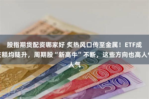 股指期货配资哪家好 炙热风口传至金属！ETF成交额均陡升，周期股“新高牛”不断，这些方向也高人气