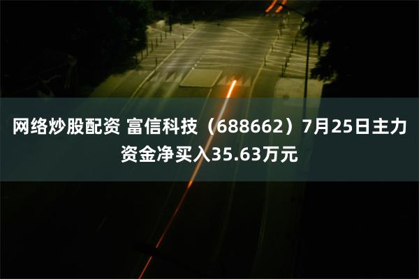 网络炒股配资 富信科技（688662）7月25日主力资金净买入35.63万元