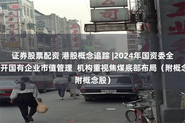 证券股票配资 港股概念追踪 |2024年国资委全面推开国有企业市值管理  机构重视焦煤底部布局（附概念股）