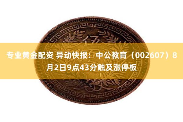 专业黄金配资 异动快报：中公教育（002607）8月2日9点43分触及涨停板