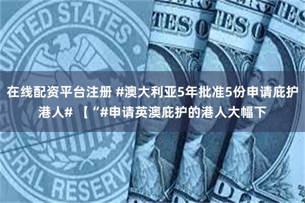 在线配资平台注册 #澳大利亚5年批准5份申请庇护港人# 【“#申请英澳庇护的港人大幅下