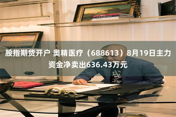 股指期货开户 奥精医疗（688613）8月19日主力资金净卖出636.43万元