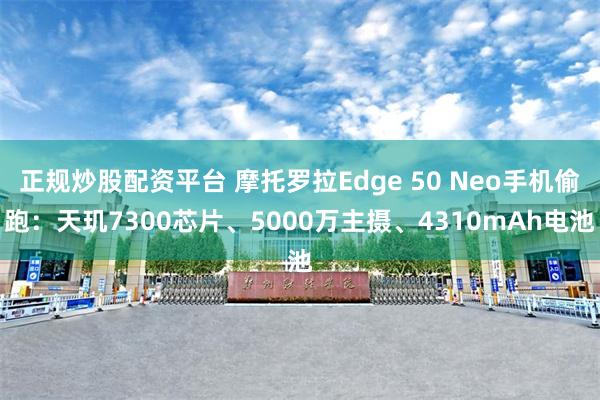 正规炒股配资平台 摩托罗拉Edge 50 Neo手机偷跑：天玑7300芯片、5000万主摄、4310mAh电池