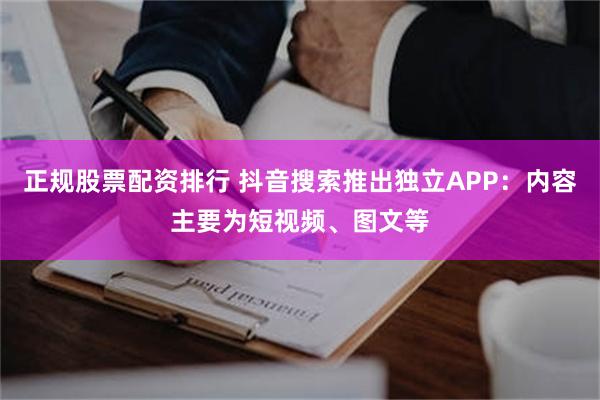 正规股票配资排行 抖音搜索推出独立APP：内容主要为短视频、图文等