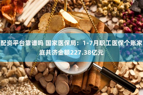 配资平台靠谱吗 国家医保局：1-7月职工医保个账家庭共济金额227.38亿元