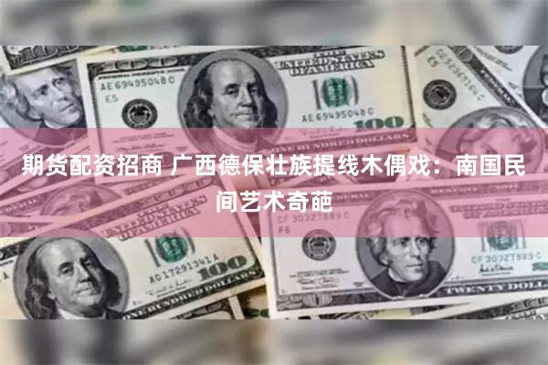 期货配资招商 广西德保壮族提线木偶戏：南国民间艺术奇葩