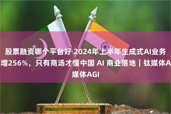 股票融资哪个平台好 2024年上半年生成式AI业务暴增256%，只有商汤才懂中国 AI 商业落地｜钛媒体AGI