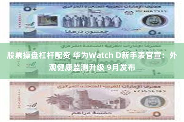 股票操盘杠杆配资 华为Watch D新手表官宣：外观健康监测升级 9月发布