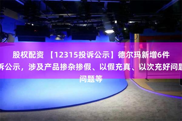 股权配资 【12315投诉公示】德尔玛新增6件投诉公示，涉及产品掺杂掺假、以假充真、以次充好问题等