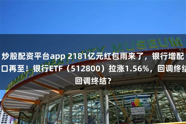 炒股配资平台app 2181亿元红包雨来了，银行增配窗口再至！银行ETF（512800）拉涨1.56%，回调终结？