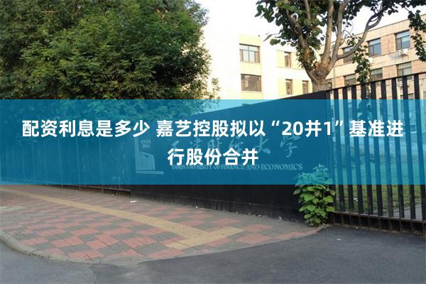 配资利息是多少 嘉艺控股拟以“20并1”基准进行股份合并