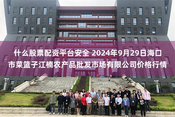 什么股票配资平台安全 2024年9月29日海口市菜篮子江楠农产品批发市场有限公司价格行情