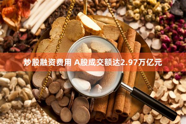 炒股融资费用 A股成交额达2.97万亿元