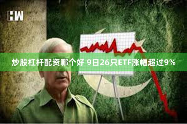 炒股杠杆配资哪个好 9日26只ETF涨幅超过9%