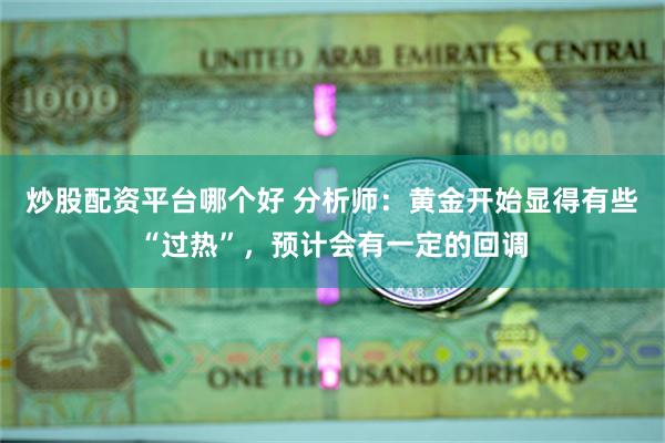 炒股配资平台哪个好 分析师：黄金开始显得有些“过热”，预计会有一定的回调